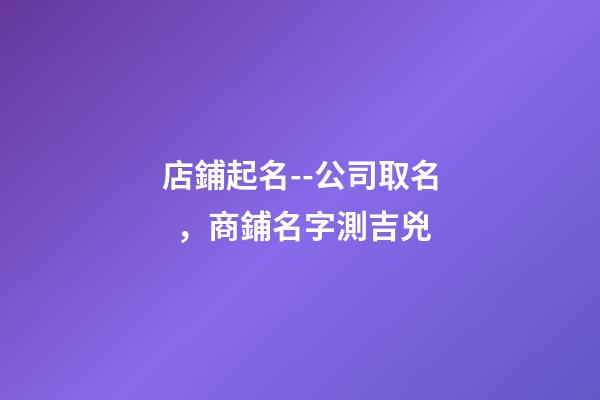 店鋪起名--公司取名，商鋪名字測吉兇-第1張-店鋪起名-玄機派